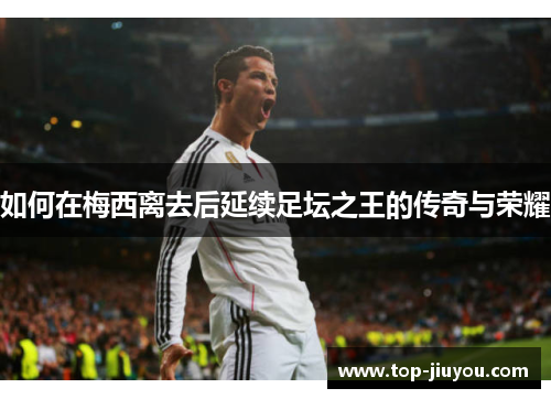 如何在梅西离去后延续足坛之王的传奇与荣耀