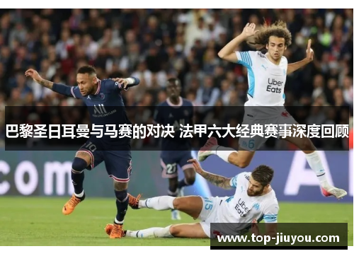巴黎圣日耳曼与马赛的对决 法甲六大经典赛事深度回顾