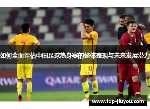 如何全面评估中国足球热身赛的整体表现与未来发展潜力
