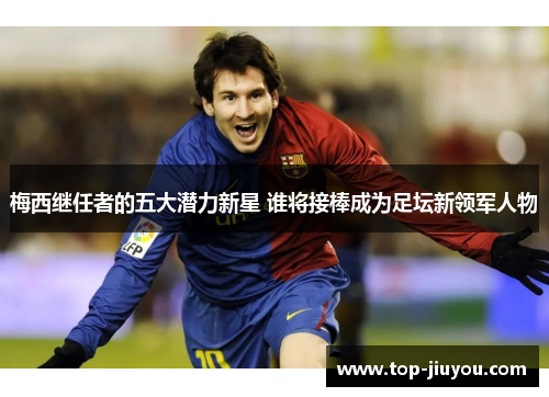 梅西继任者的五大潜力新星 谁将接棒成为足坛新领军人物
