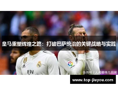 皇马重塑辉煌之路：打破巴萨统治的关键战略与实践