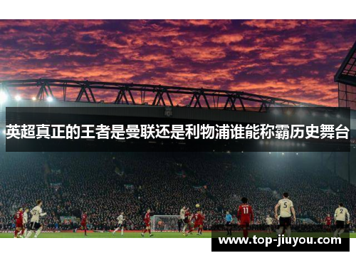 英超真正的王者是曼联还是利物浦谁能称霸历史舞台