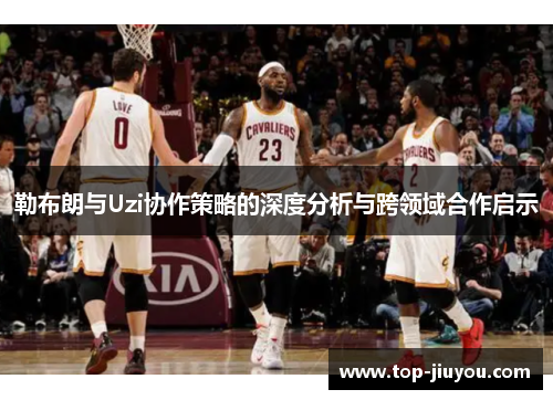 勒布朗与Uzi协作策略的深度分析与跨领域合作启示