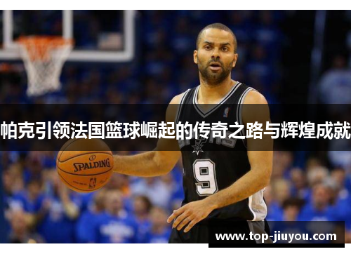 帕克引领法国篮球崛起的传奇之路与辉煌成就