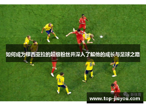 如何成为穆西亚拉的超级粉丝并深入了解他的成长与足球之路
