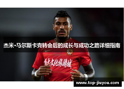 杰米·马尔斯卡克转会后的成长与成功之路详细指南