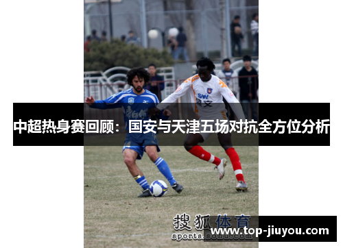 中超热身赛回顾：国安与天津五场对抗全方位分析