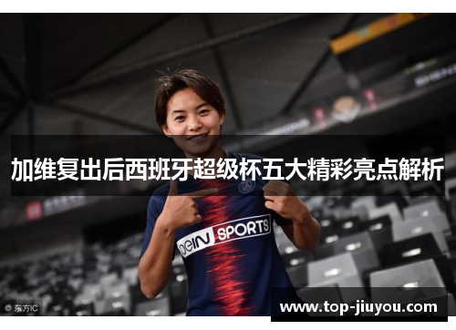 加维复出后西班牙超级杯五大精彩亮点解析