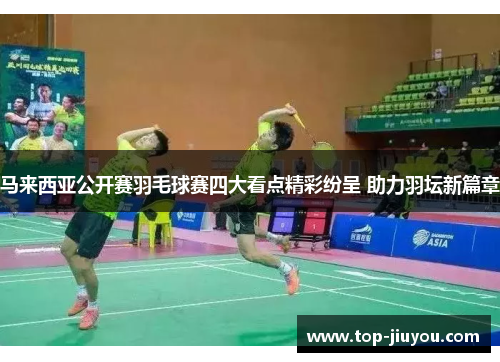 马来西亚公开赛羽毛球赛四大看点精彩纷呈 助力羽坛新篇章