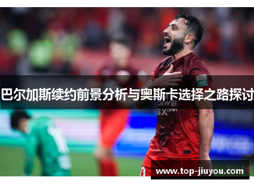 巴尔加斯续约前景分析与奥斯卡选择之路探讨