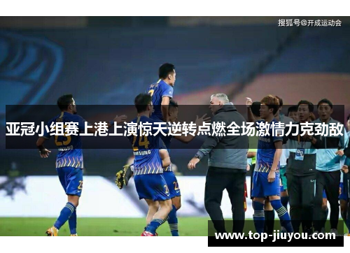 亚冠小组赛上港上演惊天逆转点燃全场激情力克劲敌