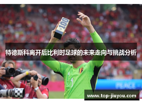 特德斯科离开后比利时足球的未来走向与挑战分析