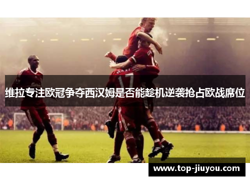 维拉专注欧冠争夺西汉姆是否能趁机逆袭抢占欧战席位