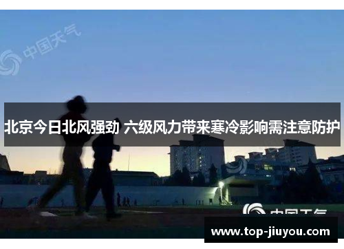 北京今日北风强劲 六级风力带来寒冷影响需注意防护