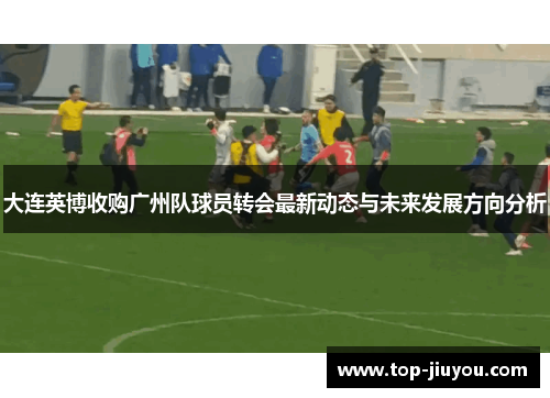 大连英博收购广州队球员转会最新动态与未来发展方向分析