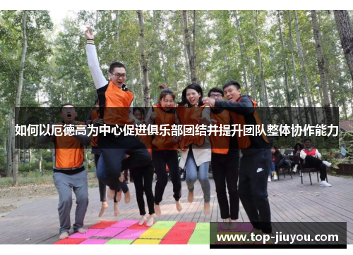 如何以厄德高为中心促进俱乐部团结并提升团队整体协作能力