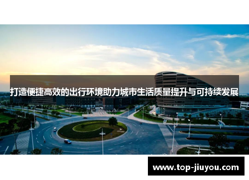 打造便捷高效的出行环境助力城市生活质量提升与可持续发展
