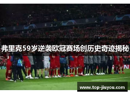 弗里克59岁逆袭欧冠赛场创历史奇迹揭秘