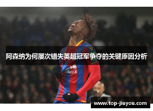 阿森纳为何屡次错失英超冠军争夺的关键原因分析