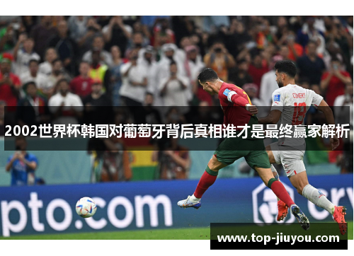 2002世界杯韩国对葡萄牙背后真相谁才是最终赢家解析