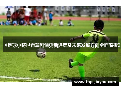 《足球小将世青篇剧情更新进度及未来发展方向全面解析》