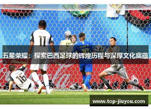 五星荣耀：探索巴西足球的辉煌历程与深厚文化底蕴