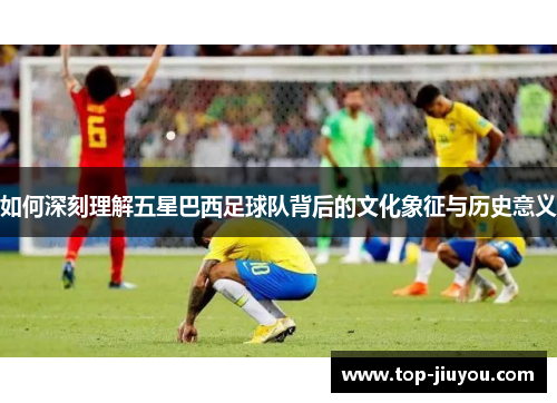 如何深刻理解五星巴西足球队背后的文化象征与历史意义