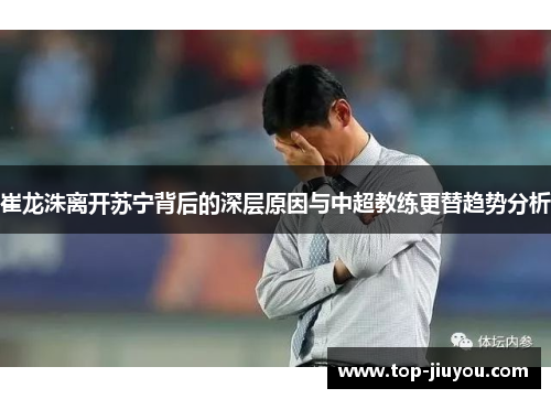 崔龙洙离开苏宁背后的深层原因与中超教练更替趋势分析