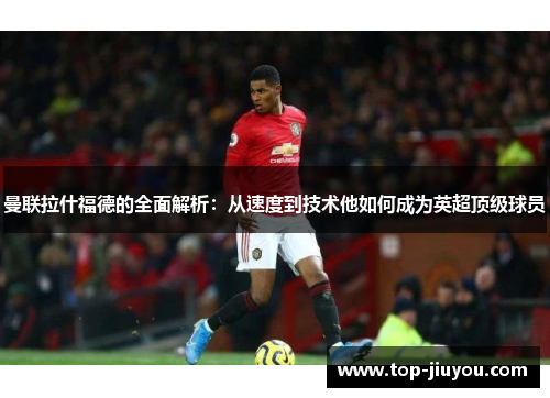 曼联拉什福德的全面解析：从速度到技术他如何成为英超顶级球员