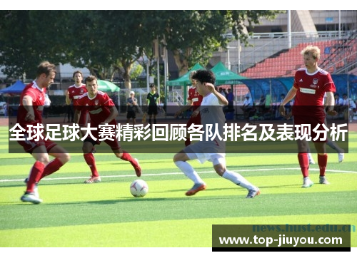 全球足球大赛精彩回顾各队排名及表现分析