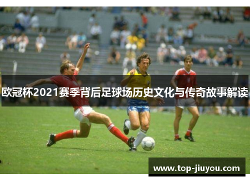 欧冠杯2021赛季背后足球场历史文化与传奇故事解读