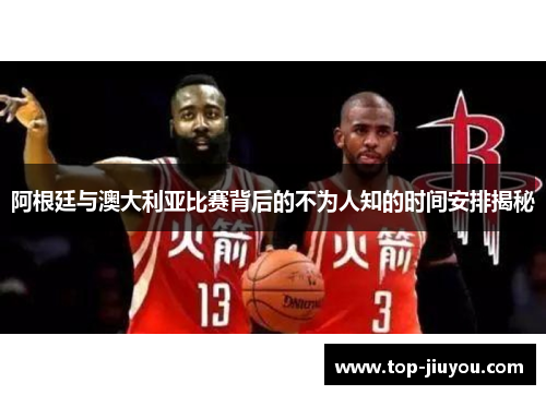 阿根廷与澳大利亚比赛背后的不为人知的时间安排揭秘