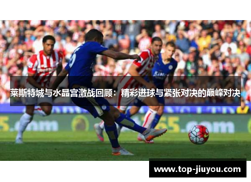 莱斯特城与水晶宫激战回顾：精彩进球与紧张对决的巅峰对决