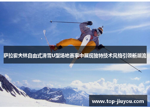萨拉霍夫林自由式滑雪U型场地赛事中展现独特技术风格引领新潮流